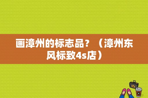 画漳州的标志品？（漳州东风标致4s店）-图1