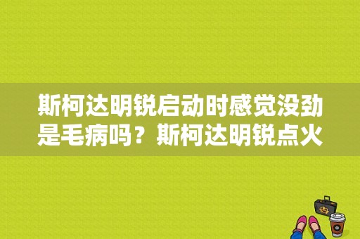 斯柯达明锐启动时感觉没劲是毛病吗？斯柯达明锐点火困难是什么故障-图1