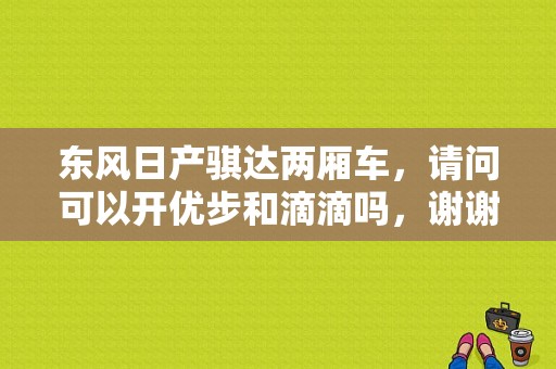 东风日产骐达两厢车，请问可以开优步和滴滴吗，谢谢？（东风骐达两厢车自动档）-图1