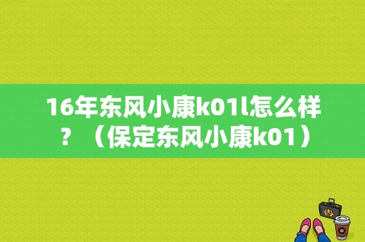 16年东风小康k01l怎么样？（保定东风小康k01）-图2