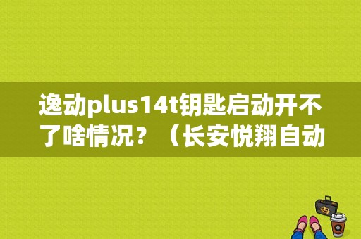 逸动plus14t钥匙启动开不了啥情况？（长安悦翔自动档故障）-图1