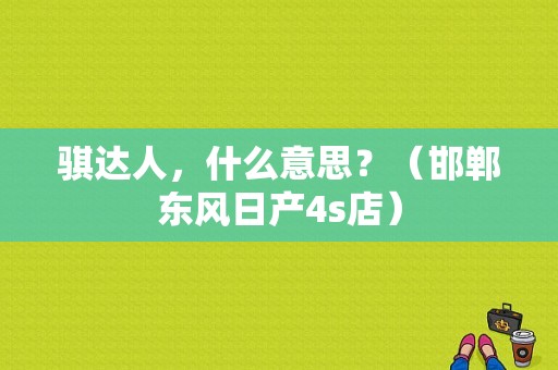 骐达人，什么意思？（邯郸东风日产4s店）-图1
