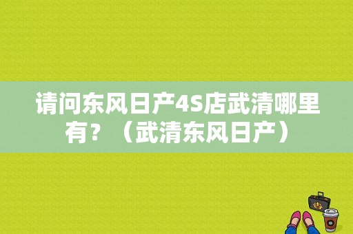 请问东风日产4S店武清哪里有？（武清东风日产）-图1