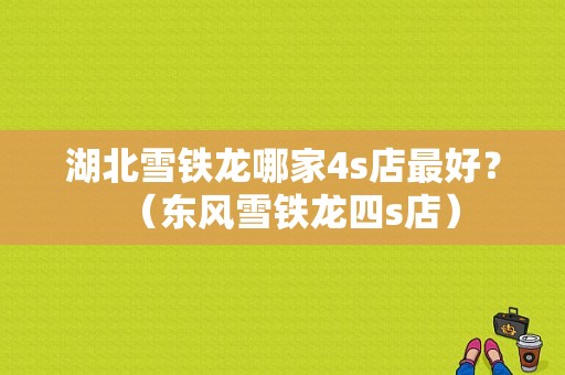 湖北雪铁龙哪家4s店最好？（东风雪铁龙四s店）-图1