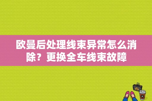 欧曼后处理线束异常怎么消除？更换全车线束故障-图1