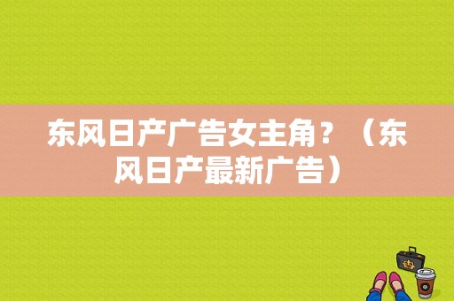 东风日产广告女主角？（东风日产最新广告）-图1