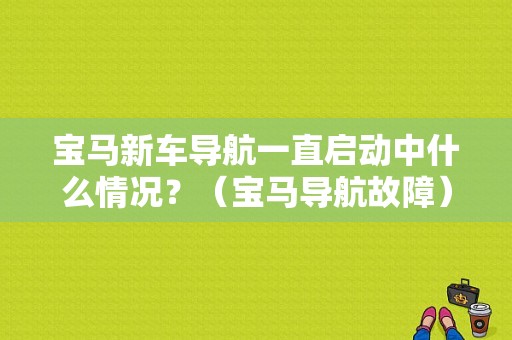宝马新车导航一直启动中什么情况？（宝马导航故障）-图1