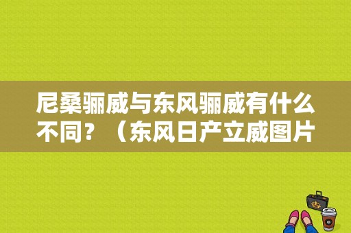 尼桑骊威与东风骊威有什么不同？（东风日产立威图片）-图1