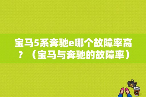 宝马5系奔驰e哪个故障率高？（宝马与奔驰的故障率）-图1