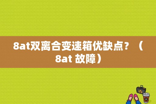8at双离合变速箱优缺点？（8at 故障）-图1