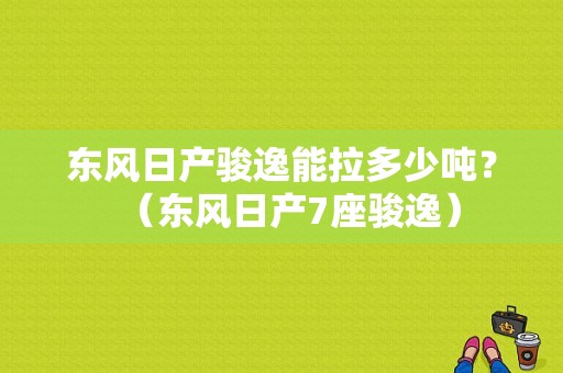东风日产骏逸能拉多少吨？（东风日产7座骏逸）-图1