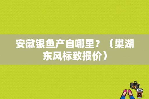 安徽银鱼产自哪里？（巢湖东风标致报价）-图1