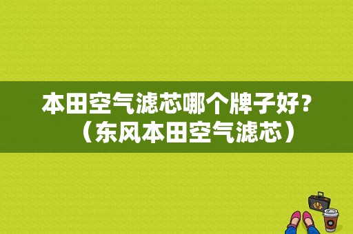 本田空气滤芯哪个牌子好？（东风本田空气滤芯）-图1