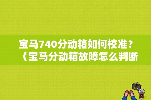 宝马740分动箱如何校准？（宝马分动箱故障怎么判断）-图1
