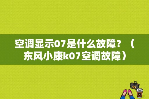 空调显示07是什么故障？（东风小康k07空调故障）-图1
