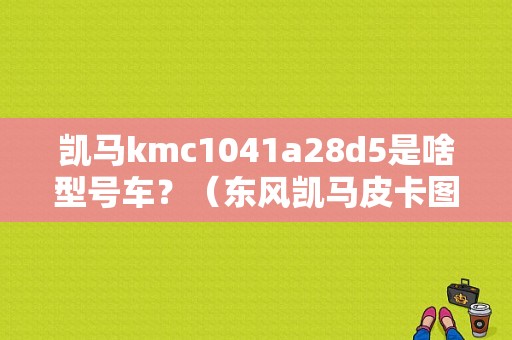 凯马kmc1041a28d5是啥型号车？（东风凯马皮卡图片）-图1
