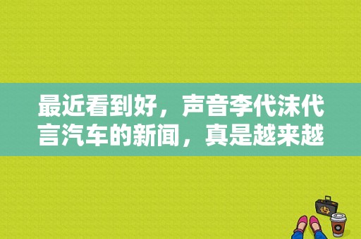 最近看到好，声音李代沫代言汽车的新闻，真是越来越红了，谁知道他代言什么品牌汽车吗？（东风日产代言人是谁）-图1