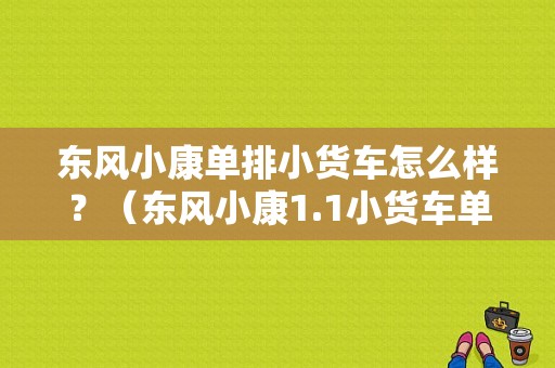 东风小康单排小货车怎么样？（东风小康1.1小货车单排）-图1