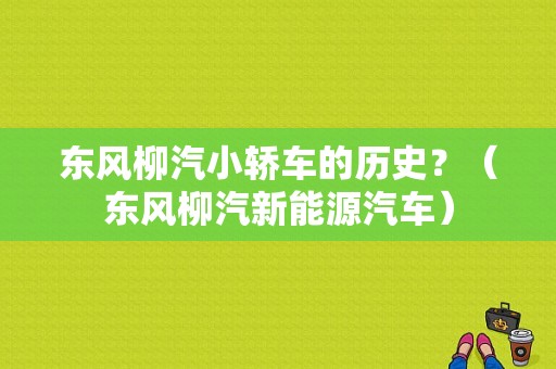 东风柳汽小轿车的历史？（东风柳汽新能源汽车）-图1
