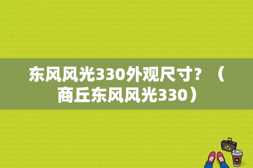 东风风光330外观尺寸？（商丘东风风光330）-图1