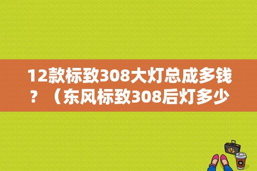 12款标致308大灯总成多钱？（东风标致308后灯多少钱）