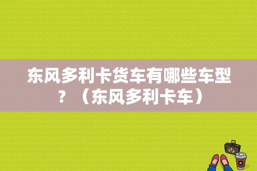东风多利卡货车有哪些车型？（东风多利卡车）-图1