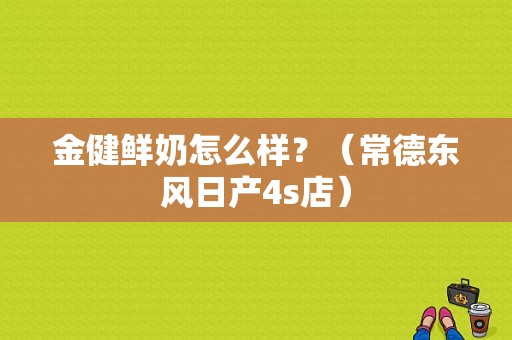 金健鲜奶怎么样？（常德东风日产4s店）-图1