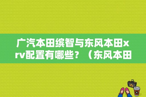 广汽本田缤智与东风本田xrv配置有哪些？（东风本田配置）-图1