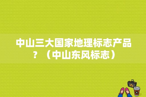 中山三大国家地理标志产品？（中山东风标志）-图1
