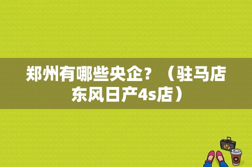 郑州有哪些央企？（驻马店东风日产4s店）-图1