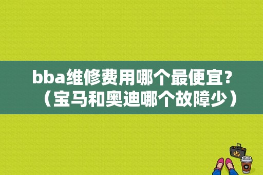 bba维修费用哪个最便宜？（宝马和奥迪哪个故障少）-图2