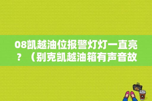 08凯越油位报警灯灯一直亮？（别克凯越油箱有声音故障）-图1