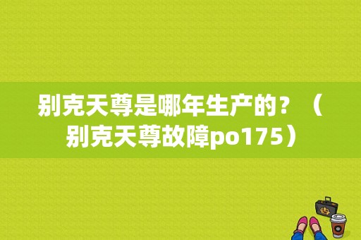 别克天尊是哪年生产的？（别克天尊故障po175）-图1
