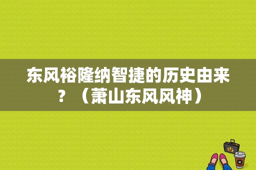 东风裕隆纳智捷的历史由来？（萧山东风风神）-图1