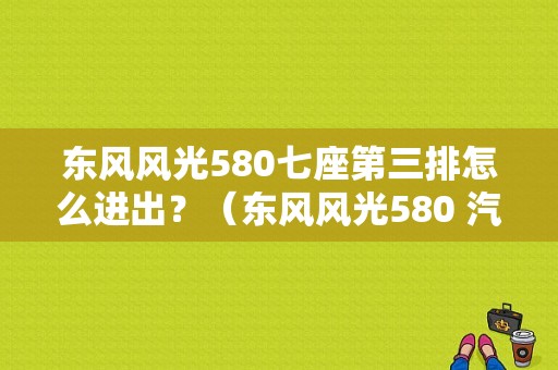 东风风光580七座第三排怎么进出？（东风风光580 汽车之家）-图1