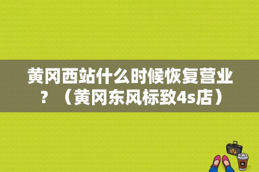 黄冈西站什么时候恢复营业？（黄冈东风标致4s店）-图1