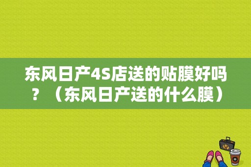 东风日产4S店送的贴膜好吗？（东风日产送的什么膜）-图1