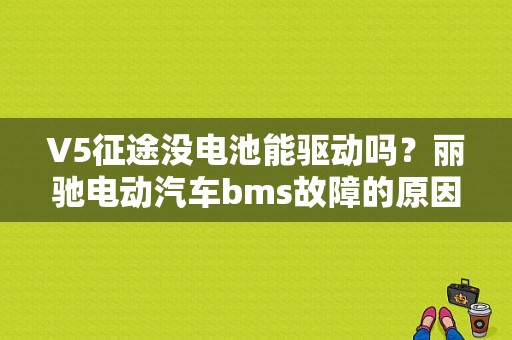 V5征途没电池能驱动吗？丽驰电动汽车bms故障的原因-图1