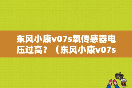 东风小康v07s氧传感器电压过高？（东风小康v07s故障排除）-图1