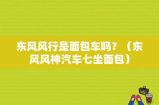 东风风行是面包车吗？（东风风神汽车七坐面包）-图1