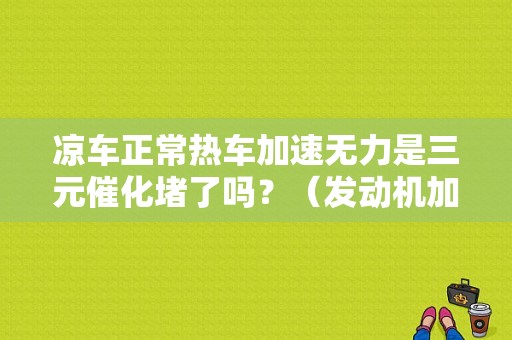 凉车正常热车加速无力是三元催化堵了吗？（发动机加速无力故障实例分析）-图1