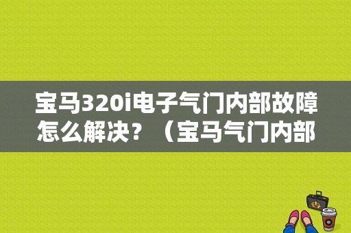 宝马320i电子气门内部故障怎么解决？（宝马气门内部故障）-图1