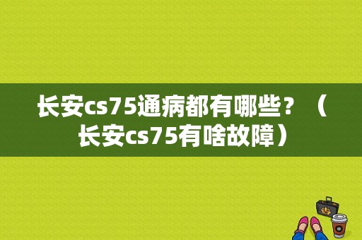 长安cs75通病都有哪些？（长安cs75有啥故障）-图1