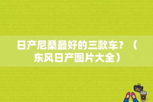 日产尼桑最好的三款车？（东风日产图片大全）-图1