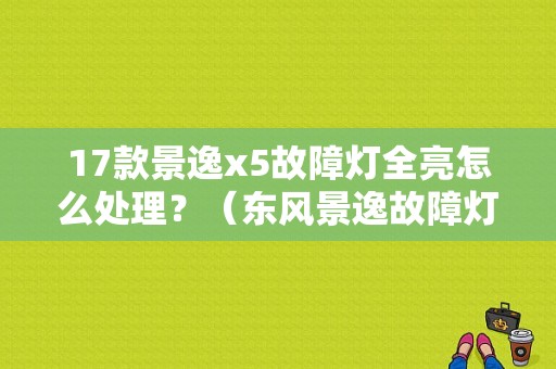 17款景逸x5故障灯全亮怎么处理？（东风景逸故障灯）-图1