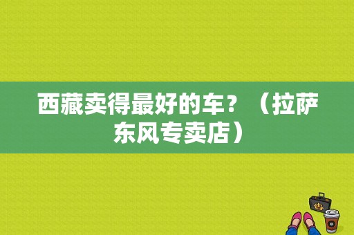 西藏卖得最好的车？（拉萨东风专卖店）-图1