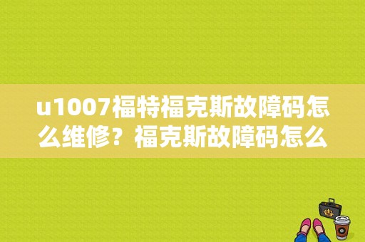 u1007福特福克斯故障码怎么维修？福克斯故障码怎么查-图1