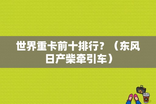 世界重卡前十排行？（东风日产柴牵引车）-图1