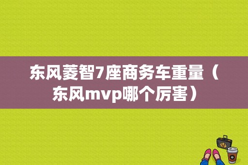 东风菱智7座商务车重量（东风mvp哪个厉害）-图1