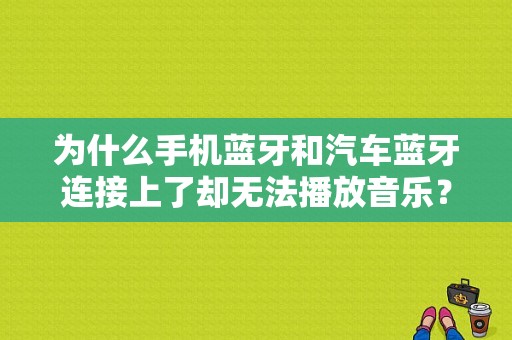 为什么手机蓝牙和汽车蓝牙连接上了却无法播放音乐？（车蓝牙放歌时出现故障）-图1